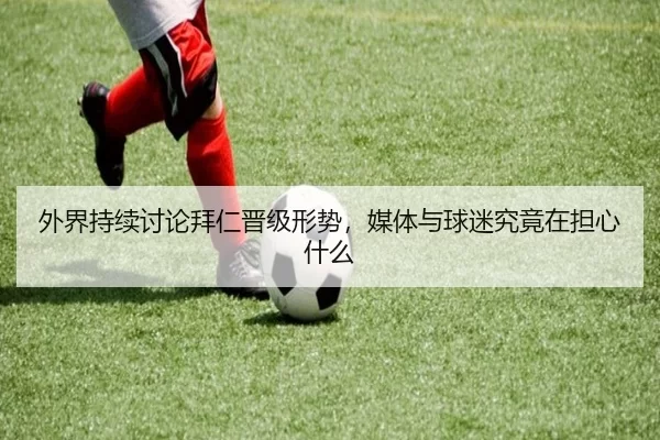 外界持续讨论拜仁晋级形势，媒体与球迷究竟在担心什么